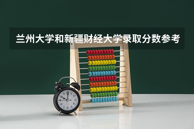 兰州大学和新疆财经大学录取分数参考