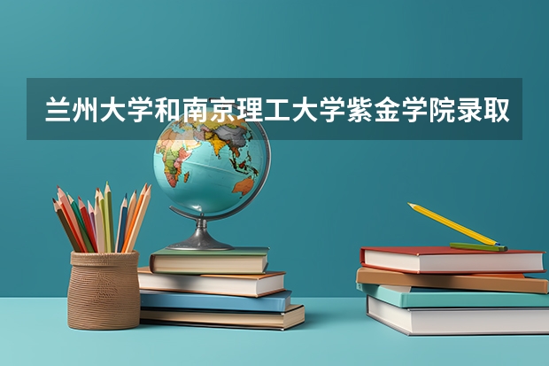 兰州大学和南京理工大学紫金学院录取分数参考