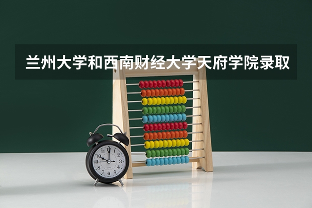 兰州大学和西南财经大学天府学院录取分数参考