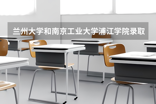 兰州大学和南京工业大学浦江学院录取分数参考