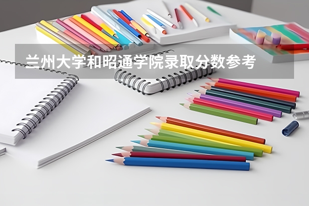 兰州大学和昭通学院录取分数参考
