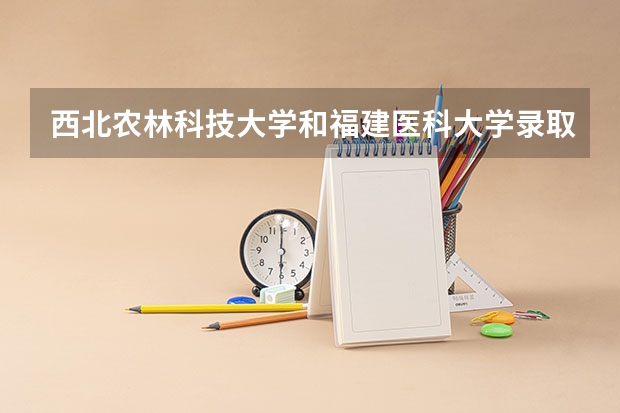 西北农林科技大学和福建医科大学录取分数参考