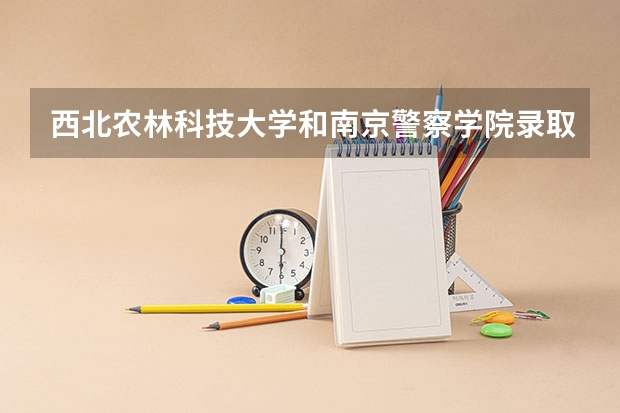 西北农林科技大学和南京警察学院录取分数参考