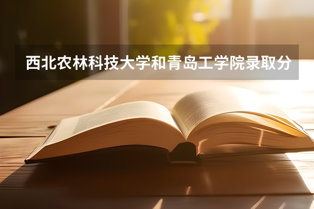 西北农林科技大学和青岛工学院录取分数参考