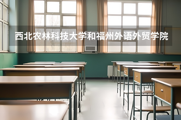 西北农林科技大学和福州外语外贸学院录取分数参考