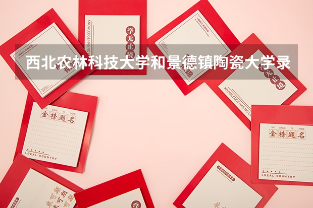 西北农林科技大学和景德镇陶瓷大学录取分数参考
