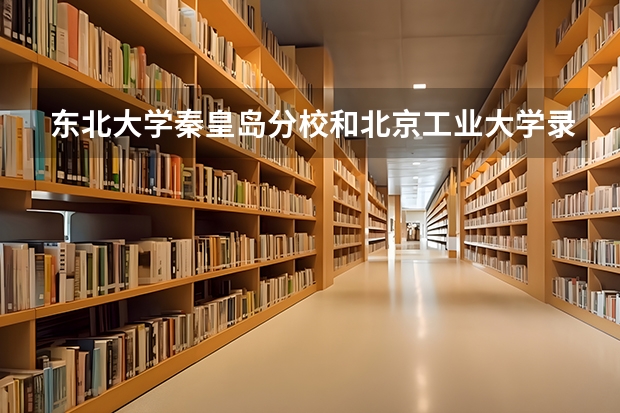 东北大学秦皇岛分校和北京工业大学录取分数参考