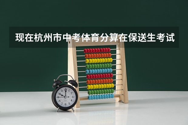 现在杭州市中考体育分算在保送生考试的分数里面吗?