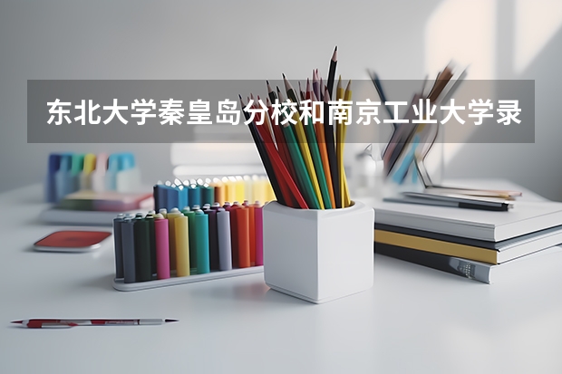 东北大学秦皇岛分校和南京工业大学录取分数参考