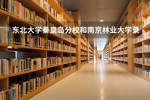 东北大学秦皇岛分校和南京林业大学录取分数参考
