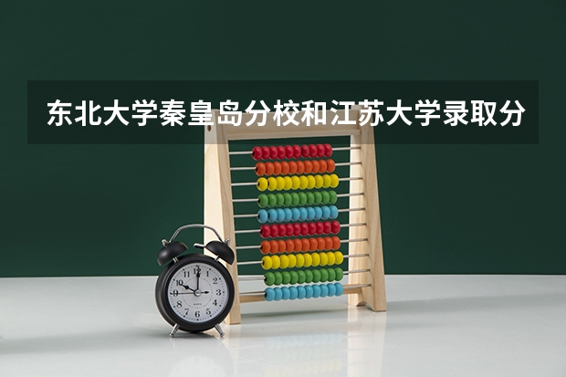 东北大学秦皇岛分校和江苏大学录取分数参考