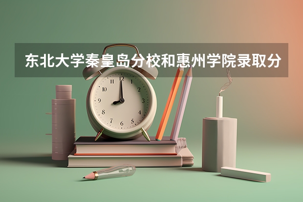 东北大学秦皇岛分校和惠州学院录取分数参考