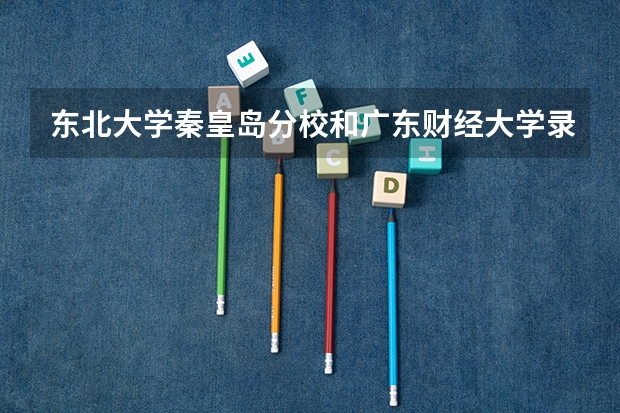 东北大学秦皇岛分校和广东财经大学录取分数参考
