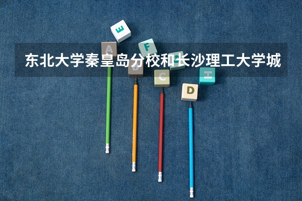 东北大学秦皇岛分校和长沙理工大学城南学院录取分数参考