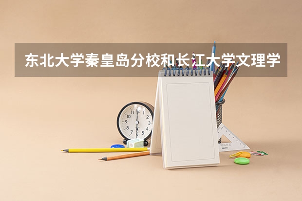 东北大学秦皇岛分校和长江大学文理学院录取分数参考