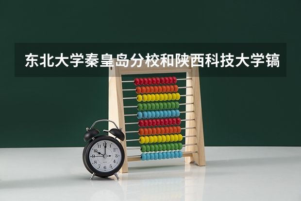 东北大学秦皇岛分校和陕西科技大学镐京学院录取分数参考