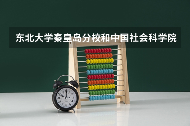 东北大学秦皇岛分校和中国社会科学院大学录取分数参考