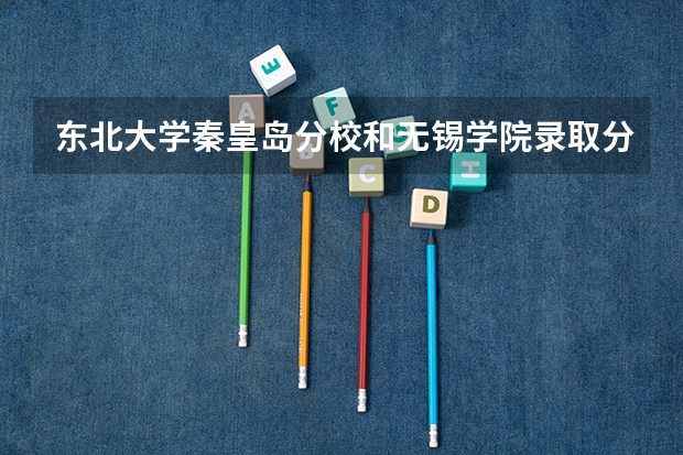 东北大学秦皇岛分校和无锡学院录取分数参考