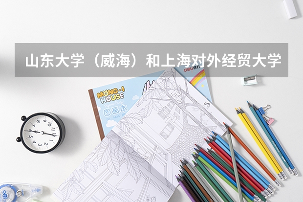 山东大学（威海）和上海对外经贸大学录取分数参考