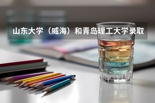 山东大学（威海）和青岛理工大学录取分数参考