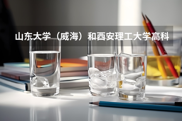 山东大学（威海）和西安理工大学高科学院录取分数参考