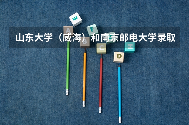山东大学（威海）和南京邮电大学录取分数参考
