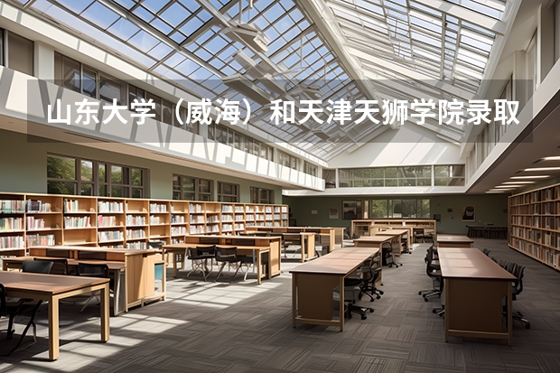 山东大学（威海）和天津天狮学院录取分数参考