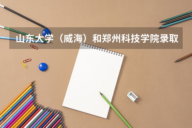 山东大学（威海）和郑州科技学院录取分数参考