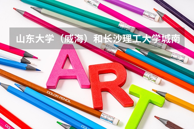山东大学（威海）和长沙理工大学城南学院录取分数参考