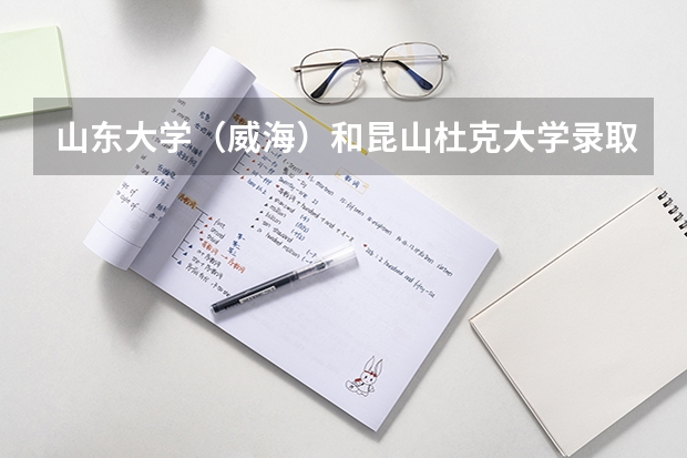 山东大学（威海）和昆山杜克大学录取分数参考