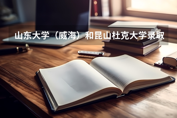 山东大学（威海）和昆山杜克大学录取分数参考