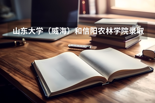 山东大学（威海）和信阳农林学院录取分数参考