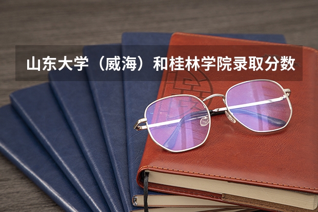 山东大学（威海）和桂林学院录取分数参考