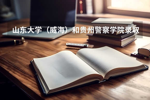 山东大学（威海）和贵州警察学院录取分数参考