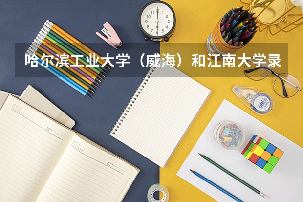 哈尔滨工业大学（威海）和江南大学录取分数参考