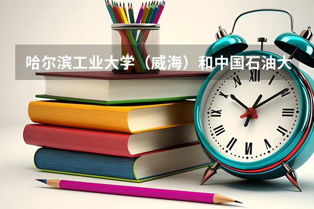 哈尔滨工业大学（威海）和中国石油大学(北京)录取分数参考