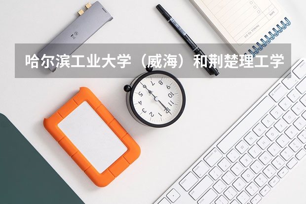 哈尔滨工业大学（威海）和荆楚理工学院录取分数参考