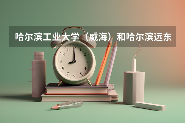 哈尔滨工业大学（威海）和哈尔滨远东理工学院录取分数参考