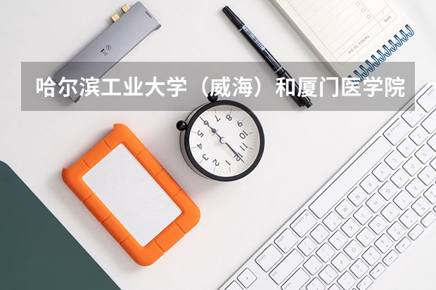 哈尔滨工业大学（威海）和厦门医学院录取分数参考