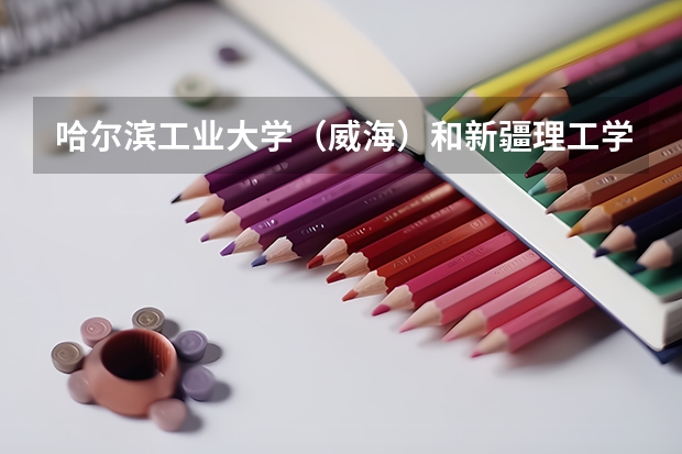 哈尔滨工业大学（威海）和新疆理工学院录取分数参考