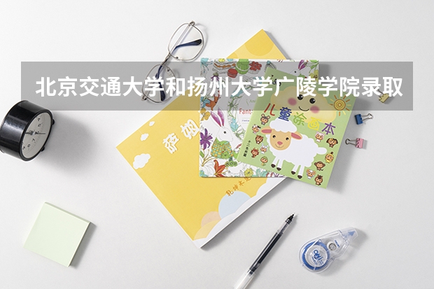 北京交通大学和扬州大学广陵学院录取分数参考