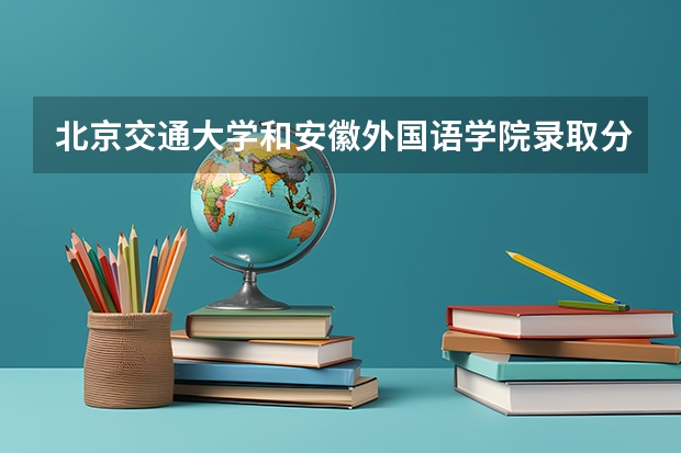 北京交通大学和安徽外国语学院录取分数参考