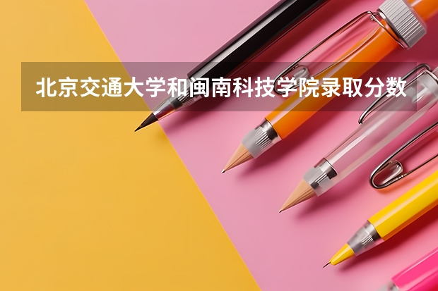北京交通大学和闽南科技学院录取分数参考