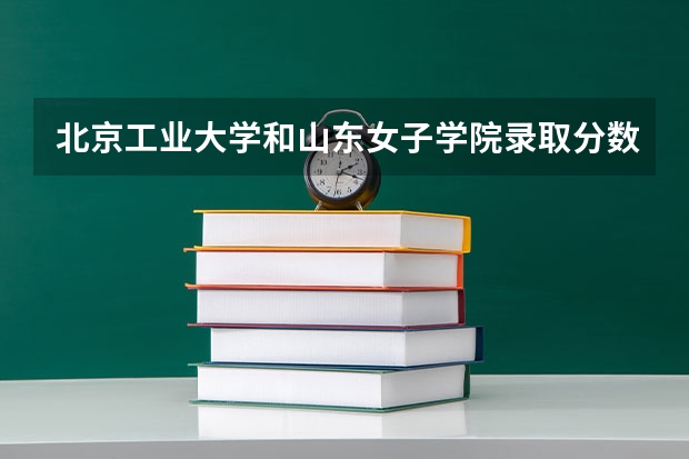 北京工业大学和山东女子学院录取分数参考