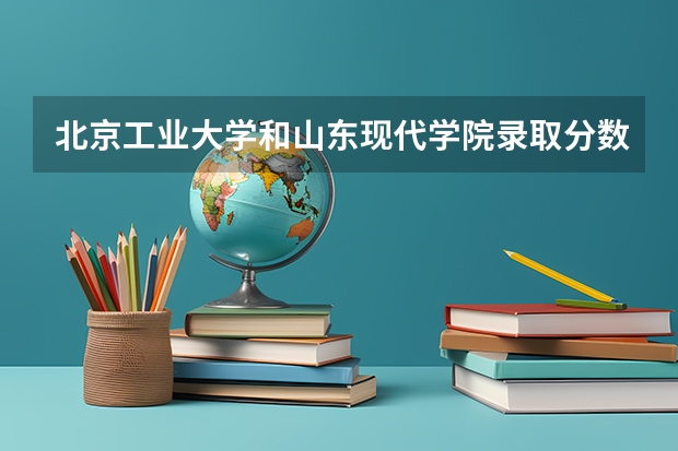 北京工业大学和山东现代学院录取分数参考
