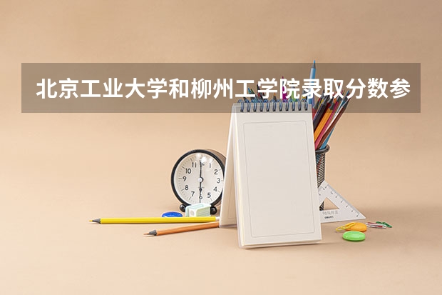 北京工业大学和柳州工学院录取分数参考