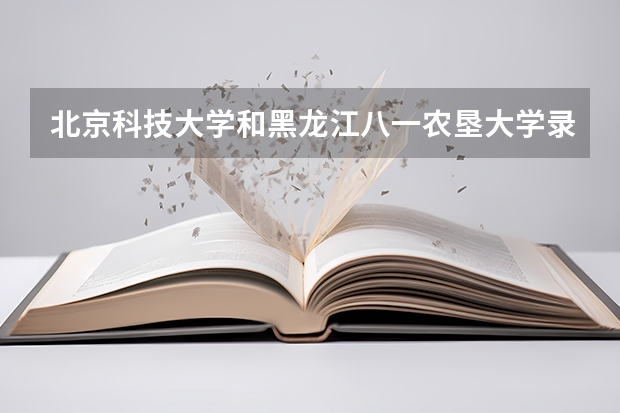 北京科技大学和黑龙江八一农垦大学录取分数参考