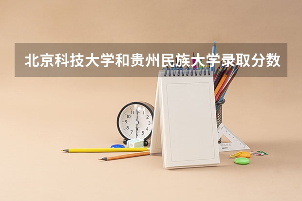 北京科技大学和贵州民族大学录取分数参考