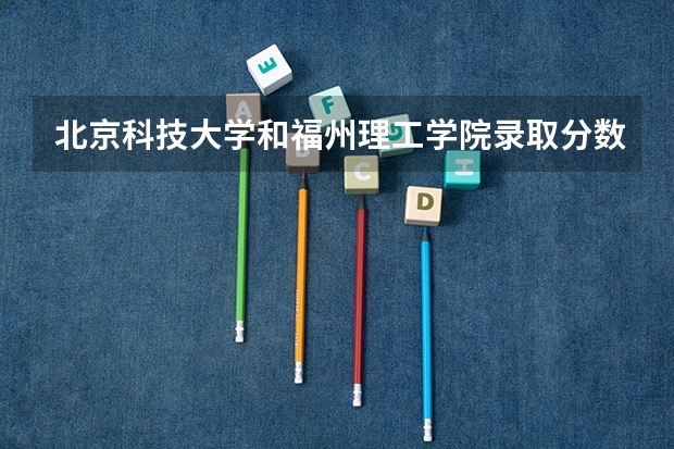 北京科技大学和福州理工学院录取分数参考