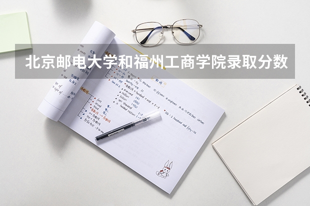 北京邮电大学和福州工商学院录取分数参考